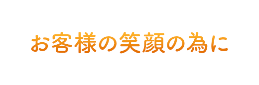 お客様の笑顔の為に